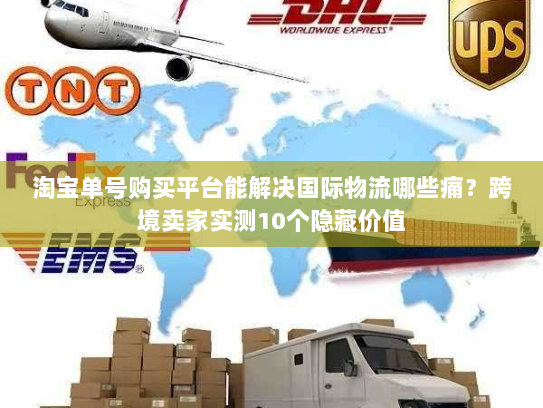 淘宝单号购买平台能解决国际物流哪些痛？跨境卖家实测10个隐藏价值