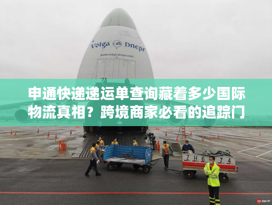 申通快递递运单查询藏着多少国际物流真相？跨境商家必看的追踪门道
