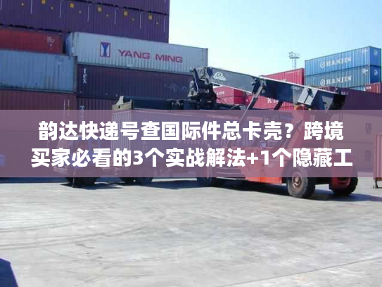 韵达快递号查国际件总卡壳?跨境买家必看的3个实战解法+1个隐藏工具 韵达快递号查国际件总卡壳?跨境买家必看的3个实战解法+1个隐藏工具