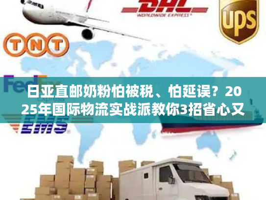 日亚直邮奶粉怕被税、怕延误?2025年国际物流实战派教你3招省心又省钱! 日亚直邮奶粉怕被税、怕延误?2025年国际物流实战派教你3招省心又省钱!