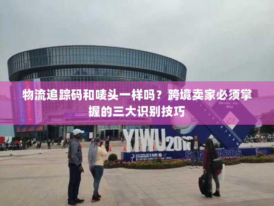 物流追踪码和唛头一样吗?跨境卖家必须掌握的三大识别技巧 物流追踪码和唛头一样吗?跨境卖家必须掌握的三大识别技巧