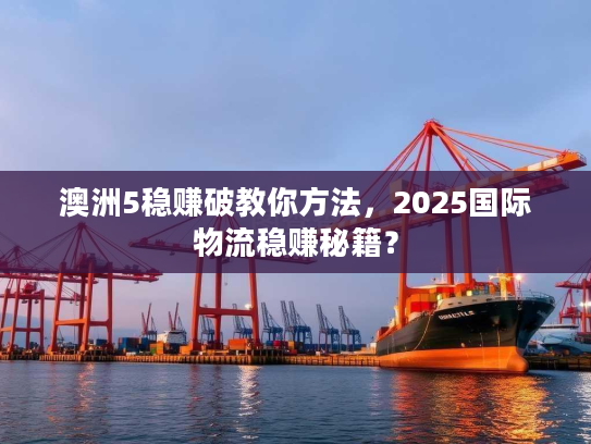 澳洲5稳赚破教你方法，2025国际物流稳赚秘籍？