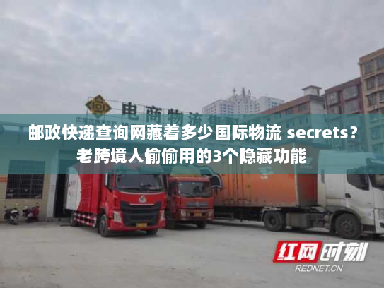 邮政快递查询网藏着多少国际物流 secrets？老跨境人偷偷用的3个隐藏功能
