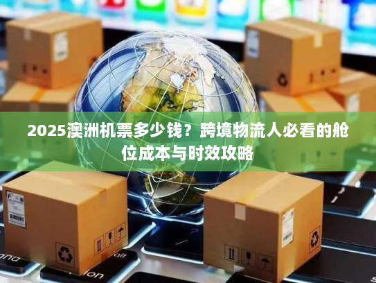 2025澳洲机票多少钱？跨境物流人必看的舱位成本与时效攻略