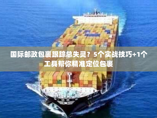 国际邮政包裹跟踪总失灵？5个实战技巧+1个工具帮你精准定位包裹