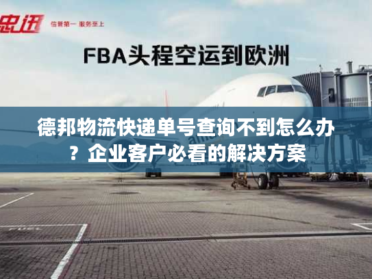 德邦物流快递单号查询不到怎么办？企业客户必看的解决方案