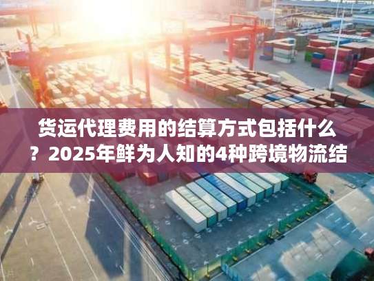 货运代理费用的结算方式包括什么？2025年鲜为人知的4种跨境物流结算实战方案