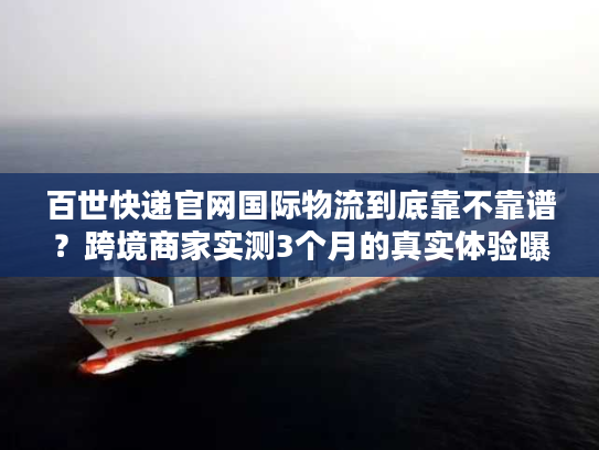 百世快递官网国际物流到底靠不靠谱?跨境商家实测3个月的真实体验曝光 百世快递官网国际物流到底靠不靠谱?跨境商家实测3个月的真实体验曝光