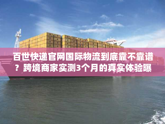 百世快递官网国际物流到底靠不靠谱?跨境商家实测3个月的真实体验曝光 百世快递官网国际物流到底靠不靠谱?跨境商家实测3个月的真实体验曝光