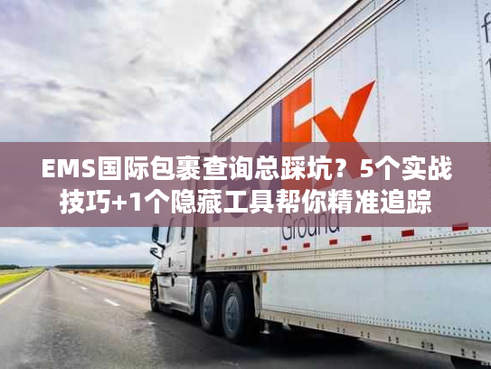 EMS国际包裹查询总踩坑？5个实战技巧+1个隐藏工具帮你精准追踪