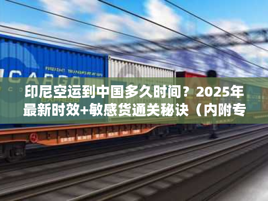 印尼空运到中国多久时间?2025年最新时效+敏感货通关秘诀(内附专线案例) 印尼空运到中国多久时间?2025年最新时效+敏感货通关秘诀(内附专线案例)