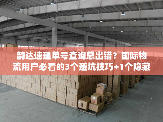 韵达速递单号查询总出错？国际物流用户必看的3个避坑技巧+1个隐藏工具
