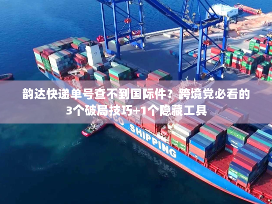 韵达快递单号查不到国际件？跨境党必看的3个破局技巧+1个隐藏工具