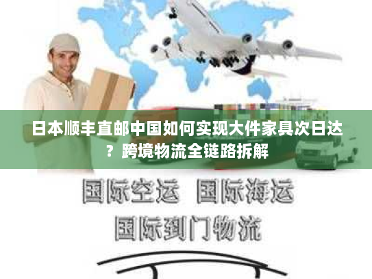日本顺丰直邮中国如何实现大件家具次日达?跨境物流全链路拆解 日本顺丰直邮中国如何实现大件家具次日达?跨境物流全链路拆解
