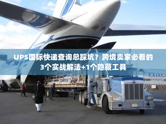 UPS国际快递查询总踩坑？跨境卖家必看的3个实战解法+1个隐藏工具