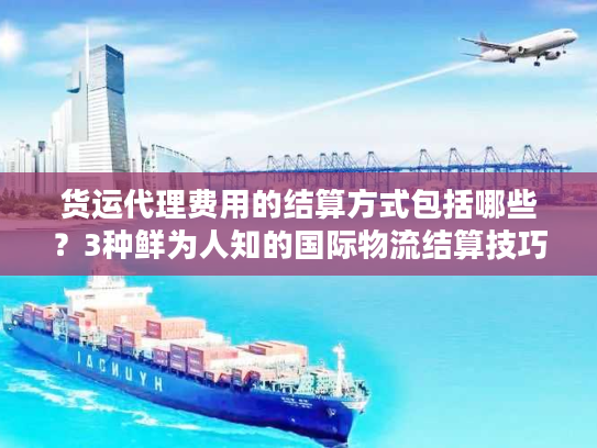 货运代理费用的结算方式包括哪些？3种鲜为人知的国际物流结算技巧帮你省钱