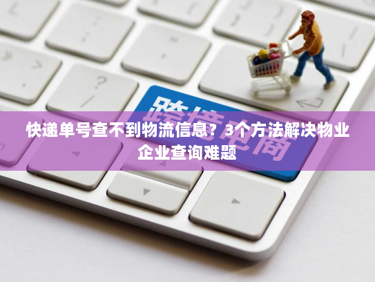 快递单号查不到物流信息?3个方法解决物业企业查询难题 快递单号查不到物流信息?3个方法解决物业企业查询难题