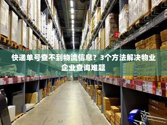快递单号查不到物流信息?3个方法解决物业企业查询难题 快递单号查不到物流信息?3个方法解决物业企业查询难题