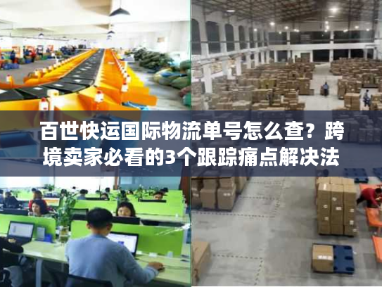 百世快运国际物流单号怎么查？跨境卖家必看的3个跟踪痛点解决法