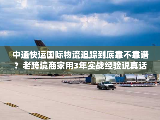 中通快运国际物流追踪到底靠不靠谱?老跨境商家用3年实战经验说真话 中通快运国际物流追踪到底靠不靠谱?老跨境商家用3年实战经验说真话