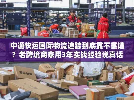 中通快运国际物流追踪到底靠不靠谱?老跨境商家用3年实战经验说真话 中通快运国际物流追踪到底靠不靠谱?老跨境商家用3年实战经验说真话