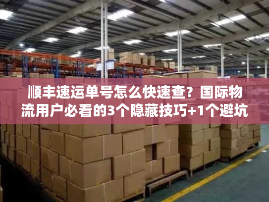 顺丰速运单号怎么快速查?国际物流用户必看的3个隐藏技巧+1个避坑指南 顺丰速运单号怎么快速查?国际物流用户必看的3个隐藏技巧+1个避坑指南
