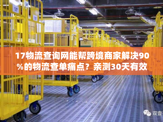 17物流查询网能帮跨境商家解决90%的物流查单痛点?亲测30天有效 17物流查询网能帮跨境商家解决90%的物流查单痛点?亲测30天有效