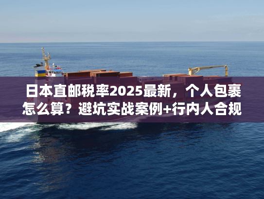 日本直邮税率2025最新，个人包裹怎么算？避坑实战案例+行内人合规省税技巧