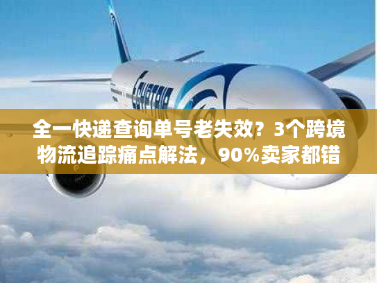 全一快递查询单号老失效?3个跨境物流追踪痛点解法,90%卖家都错了 全一快递查询单号老失效?3个跨境物流追踪痛点解法,90%卖家都错了
