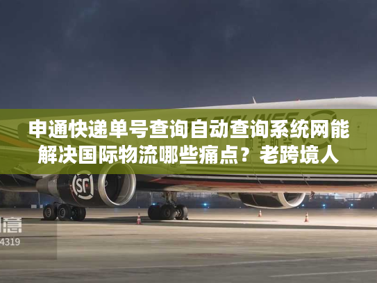 申通快递单号查询自动查询系统网能解决国际物流哪些痛点?老跨境人亲测真相 申通快递单号查询自动查询系统网能解决国际物流哪些痛点?老跨境人亲测真相