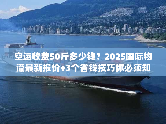 空运收费50斤多少钱?2025国际物流最新报价+3个省钱技巧你必须知道 空运收费50斤多少钱?2025国际物流最新报价+3个省钱技巧你必须知道