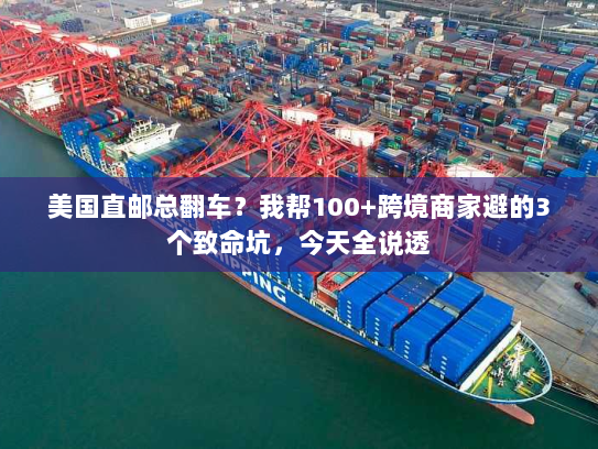 美国直邮总翻车？我帮100+跨境商家避的3个致命坑，今天全说透