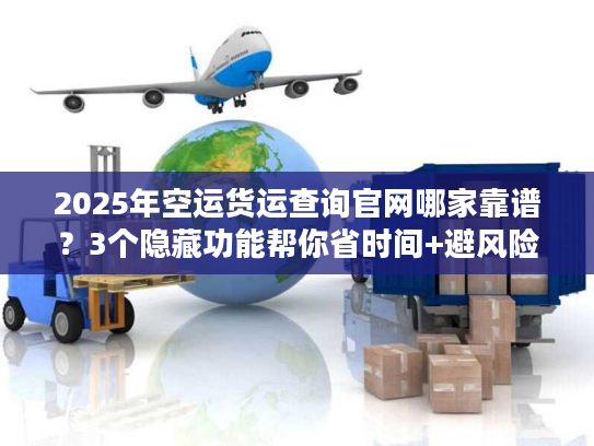 2025年空运货运查询官网哪家靠谱？3个隐藏功能帮你省时间+避风险