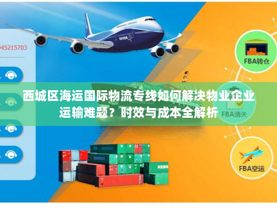 西城区海运国际物流专线如何解决物业企业运输难题？时效与成本全解析