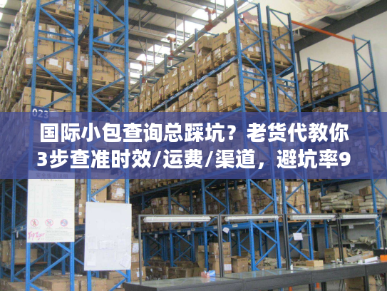 国际小包查询总踩坑？老货代教你3步查准时效/运费/渠道，避坑率90%