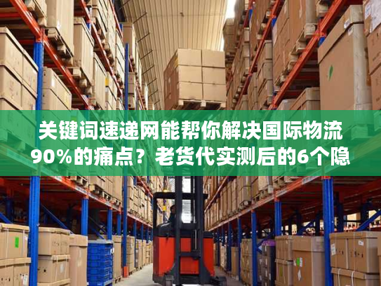 关键词速递网能帮你解决国际物流90%的痛点？老货代实测后的6个隐藏价值