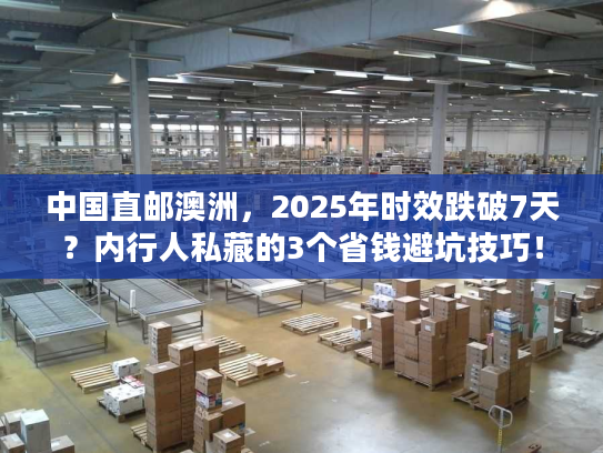 中国直邮澳洲,2025年时效跌破7天?内行人私藏的3个省钱避坑技巧! 中国直邮澳洲,2025年时效跌破7天?内行人私藏的3个省钱避坑技巧!