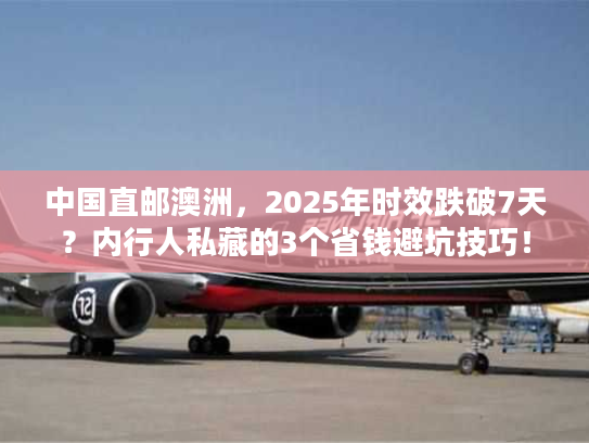 中国直邮澳洲,2025年时效跌破7天?内行人私藏的3个省钱避坑技巧! 中国直邮澳洲,2025年时效跌破7天?内行人私藏的3个省钱避坑技巧!