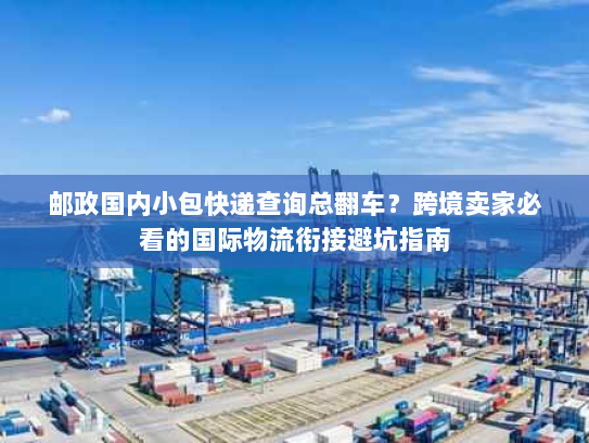 邮政国内小包快递查询总翻车？跨境卖家必看的国际物流衔接避坑指南