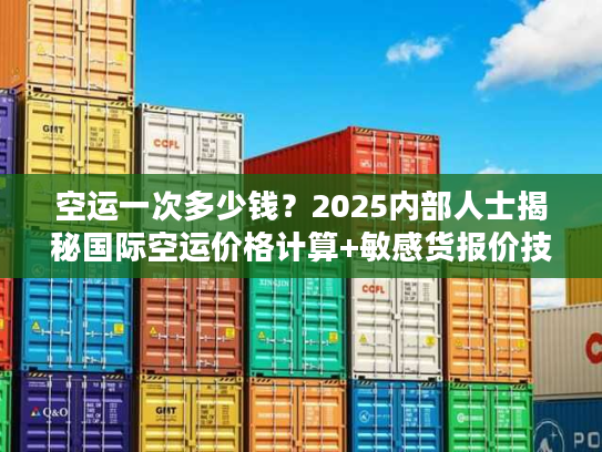 空运一次多少钱？2025内部人士揭秘国际空运价格计算+敏感货报价技巧