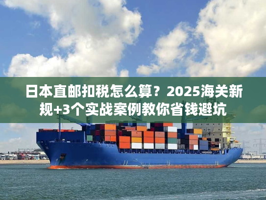 日本直邮扣税怎么算？2025海关新规+3个实战案例教你省钱避坑