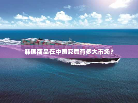 韩国商品在中国究竟有多大市场？