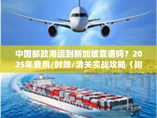 中国邮政海运到新加坡靠谱吗？2025年费用/时效/清关实战攻略（附真实案例）
