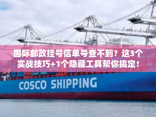 国际邮政挂号信单号查不到？这3个实战技巧+1个隐藏工具帮你搞定！