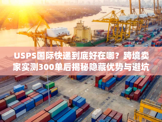 USPS国际快递到底好在哪?跨境卖家实测300单后揭秘隐藏优势与避坑技巧 USPS国际快递到底好在哪?跨境卖家实测300单后揭秘隐藏优势与避坑技巧