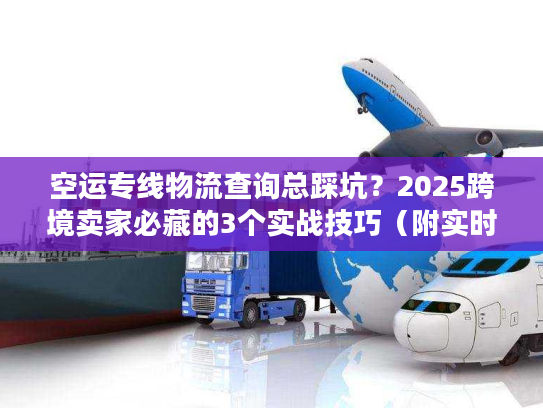 空运专线物流查询总踩坑？2025跨境卖家必藏的3个实战技巧（附实时工具测评）