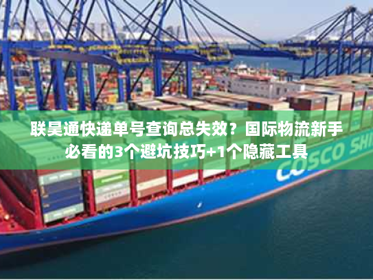 联昊通快递单号查询总失效？国际物流新手必看的3个避坑技巧+1个隐藏工具