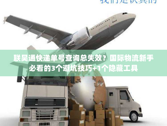 联昊通快递单号查询总失效？国际物流新手必看的3个避坑技巧+1个隐藏工具