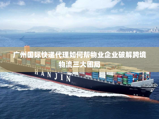 广州国际快递代理如何帮物业企业破解跨境物流三大困局