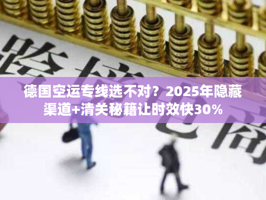德国空运专线选不对？2025年隐藏渠道+清关秘籍让时效快30%